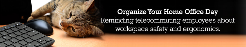 Organize Your Home Office Day. Reminding telecommuting employees about workspace safety and ergonomics